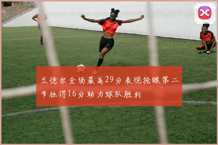 兰德尔全场最高29分表现抢眼第二节独得16分助力球队胜利