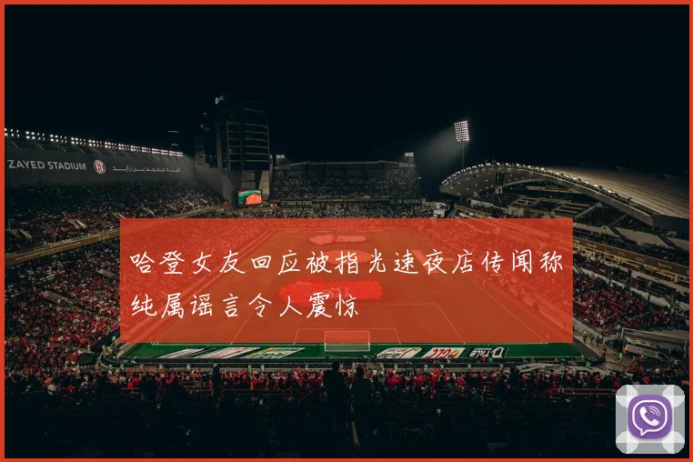 哈登女友回应被指光速夜店传闻称纯属谣言令人震惊