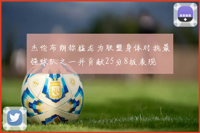 杰伦布朗称猛龙为联盟身体对抗最强球队之一并贡献25分8板表现