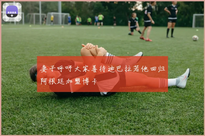 妻子呼吁大家善待迪巴拉若他回归阿根廷加盟博卡