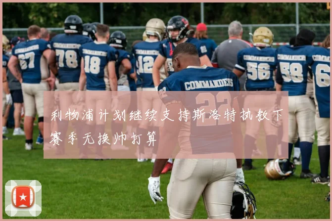 利物浦计划继续支持斯洛特执教下赛季无换帅打算