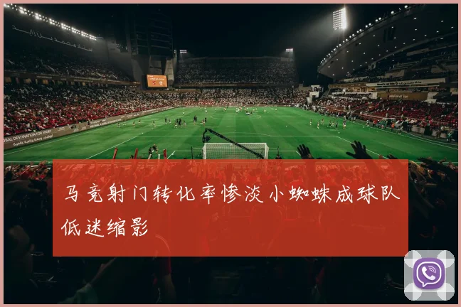 马竞射门转化率惨淡小蜘蛛成球队低迷缩影