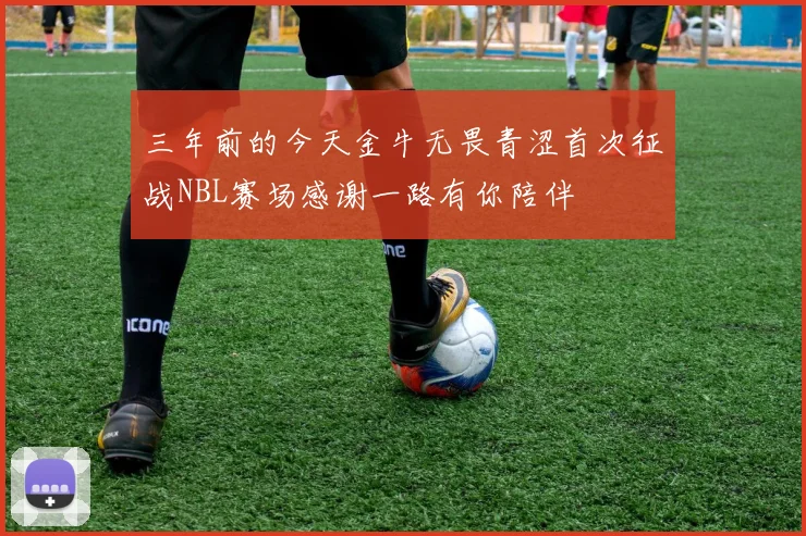 三年前的今天金牛无畏青涩首次征战NBL赛场感谢一路有你陪伴