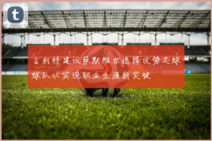 古利特建议萨默维尔选择攻势足球球队以实现职业生涯新突破