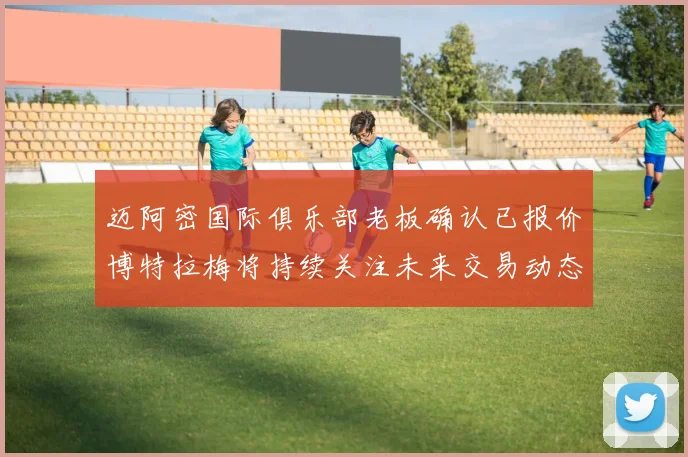 迈阿密国际俱乐部老板确认已报价博特拉梅将持续关注未来交易动态