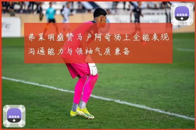 弗莱明盛赞马卢阿奇场上全能表现沟通能力与领袖气质兼备