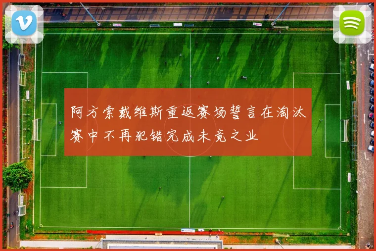 阿方索戴维斯重返赛场誓言在淘汰赛中不再犯错完成未竟之业