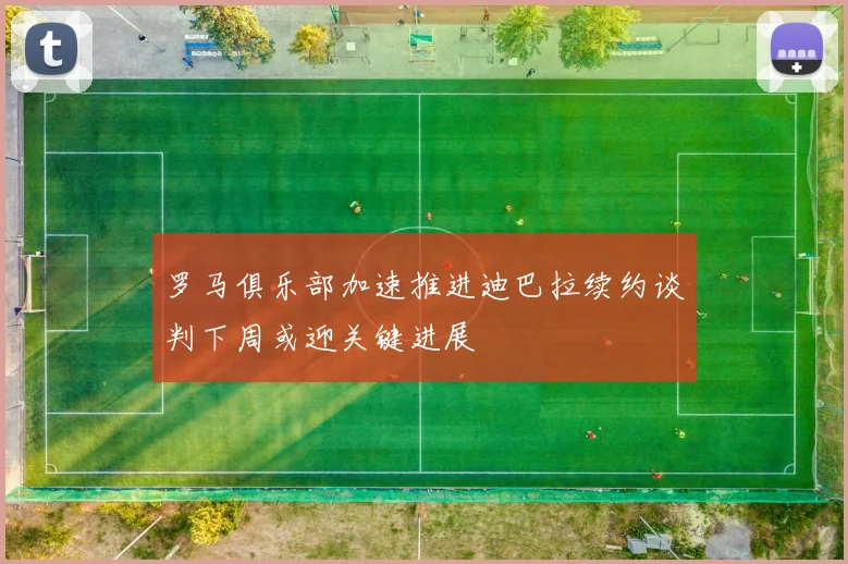 罗马俱乐部加速推进迪巴拉续约谈判下周或迎关键进展
