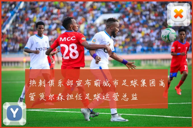 热刺俱乐部宣布前城市足球集团高管莫尔森担任足球运营总监