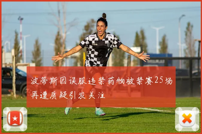 波蒂斯因误服违禁药物被禁赛25场再遭质疑引发关注