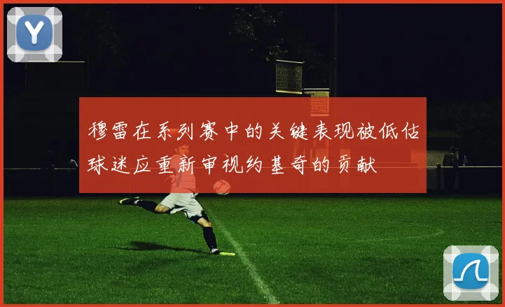 穆雷在系列赛中的关键表现被低估球迷应重新审视约基奇的贡献