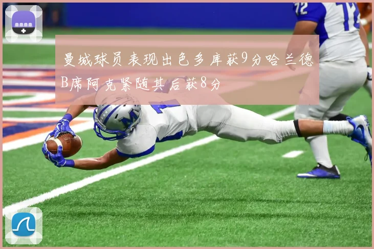 曼城球员表现出色多库获9分哈兰德B席阿克紧随其后获8分
