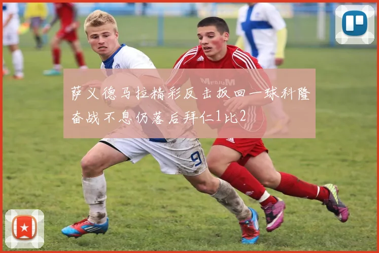 萨义德马拉精彩反击扳回一球科隆奋战不息仍落后拜仁1比2