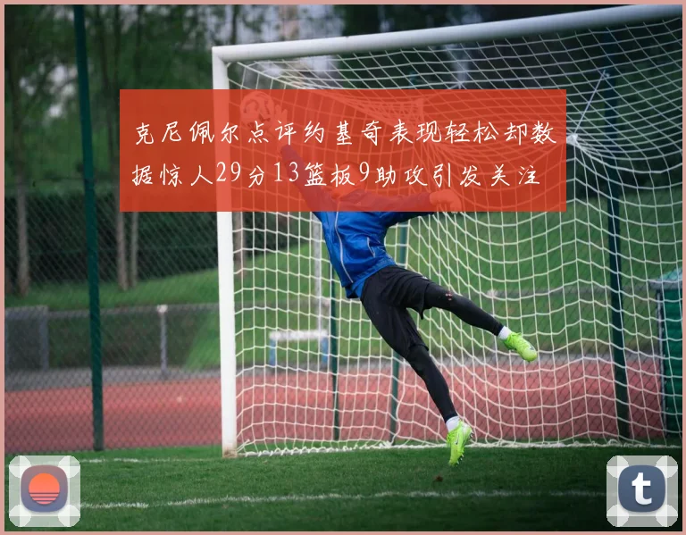 克尼佩尔点评约基奇表现轻松却数据惊人29分13篮板9助攻引发关注