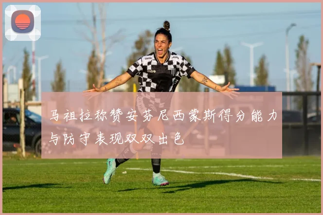 马祖拉称赞安芬尼西蒙斯得分能力与防守表现双双出色