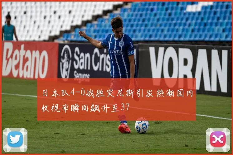 日本队4-0战胜突尼斯引发热潮国内收视率瞬间飙升至37