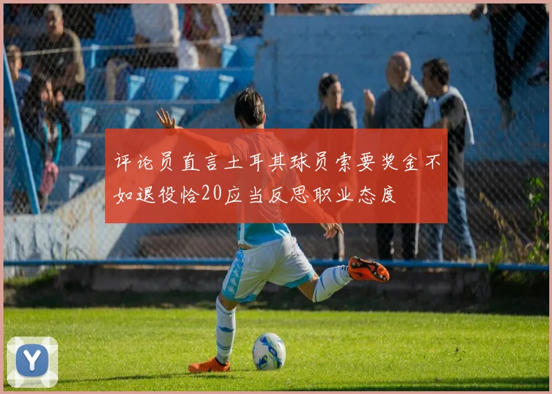评论员直言土耳其球员索要奖金不如退役恰20应当反思职业态度