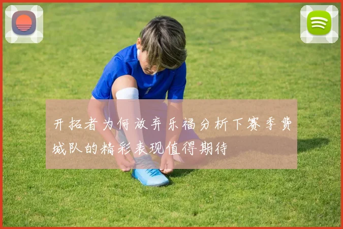 开拓者为何放弃乐福分析下赛季费城队的精彩表现值得期待