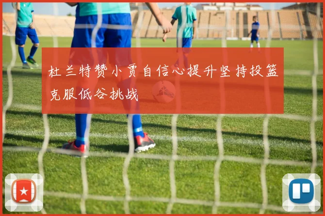 杜兰特赞小贾自信心提升坚持投篮克服低谷挑战