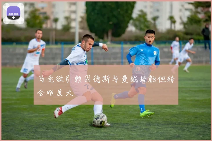 马竞欲引赖因德斯与曼城接触但转会难度大