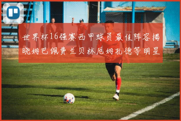 世界杯16强赛西甲球员最佳阵容揭晓姆巴佩费兰贝林厄姆孔德等明星入选