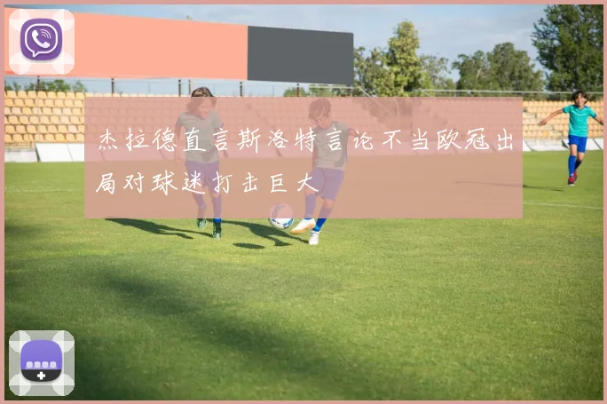杰拉德直言斯洛特言论不当欧冠出局对球迷打击巨大