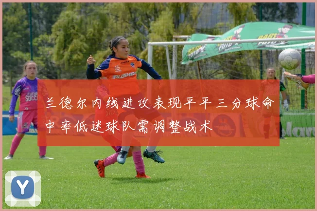 兰德尔内线进攻表现平平三分球命中率低迷球队需调整战术